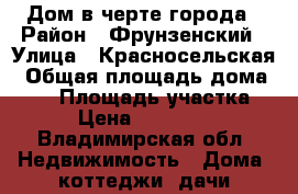 Дом в черте города › Район ­ Фрунзенский › Улица ­ Красносельская › Общая площадь дома ­ 90 › Площадь участка ­ 10 › Цена ­ 5 150 000 - Владимирская обл. Недвижимость » Дома, коттеджи, дачи продажа   